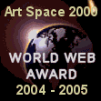 Congratulations from all the staff at Art Space 2000.com. You have won the "World Web Award of Excellence" for originality, overall design and appearance, ease of navigation, and content.